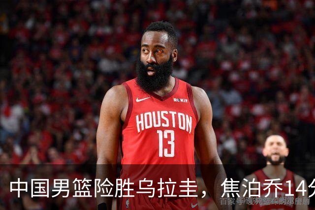 中国男篮险胜乌拉圭，焦泊乔14分，贺希宁17+3核心发挥，王俊杰末节没上