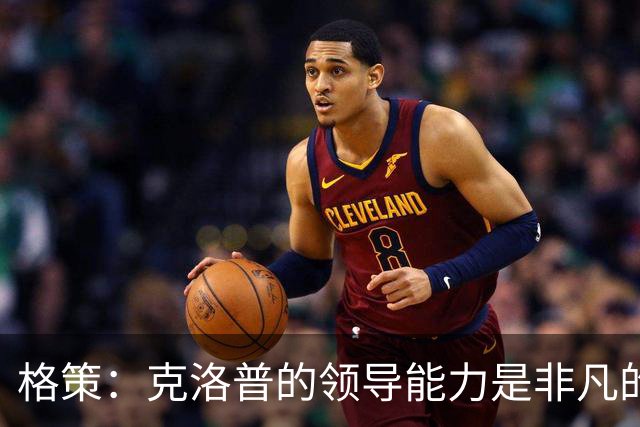 格策：克洛普的领导能力是非凡的，他真的做得太棒了