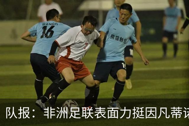 队报：非洲足联表面力挺因凡蒂诺，实则内部暗流涌动分裂严重