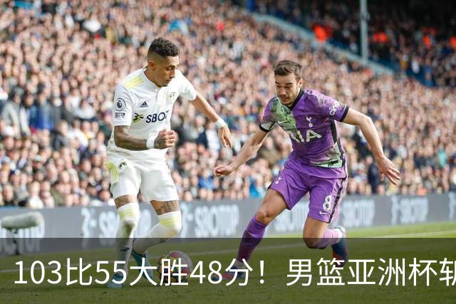 103比55大胜48分！男篮亚洲杯斩获开门红：张懿赵杰轰20分5板4助